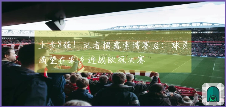 止步8强！记者揭露索博赛后：球员渴望在家乡迎战欧冠决赛