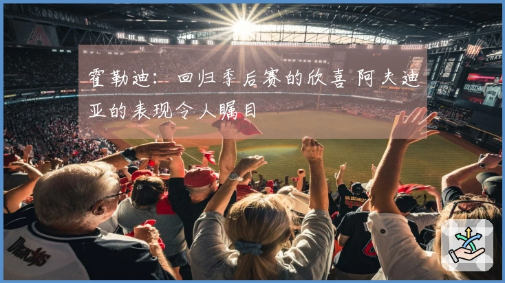 霍勒迪：回归季后赛的欣喜 阿夫迪亚的表现令人瞩目