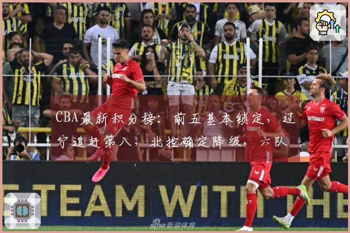 CBA最新积分榜：前五基本锁定，辽宁追赶第八，北控确定降级，六队出局