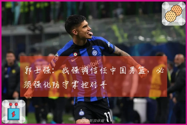 郭士强：我强调信任中国男篮，必须强化防守掌控对手