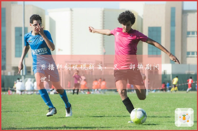 开播即创收视新高，又一部热剧问世！