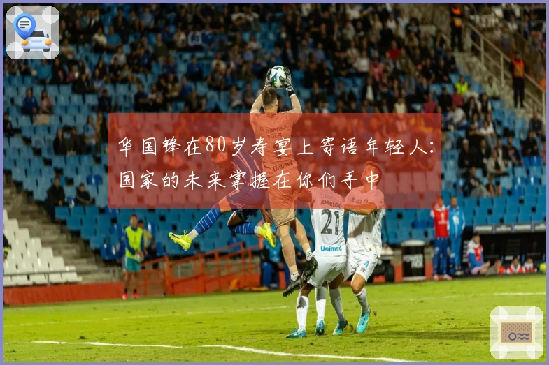 华国锋在80岁寿宴上寄语年轻人：国家的未来掌握在你们手中