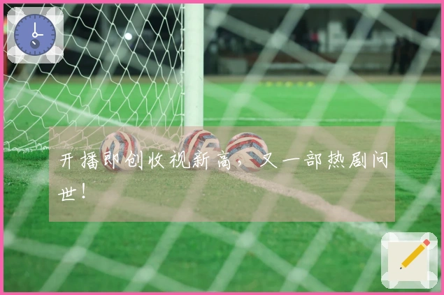 开播即创收视新高，又一部热剧问世！