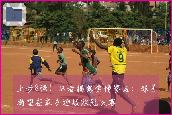 止步8强！记者揭露索博赛后：球员渴望在家乡迎战欧冠决赛