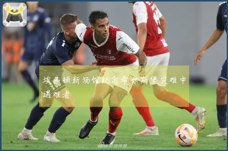 埃弗顿新场馆纪念希尔斯堡灾难中遇难者