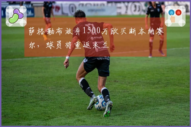 萨格勒布放弃1500万欧买断本纳赛尔，球员将重返米兰