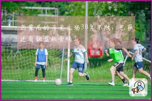西蒙尼的马竞主场30年不败，巴萨还有翻盘机会吗？