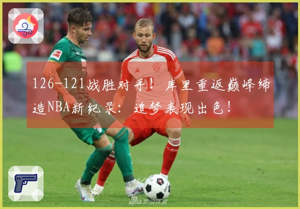 126-121战胜对手！库里重返巅峰缔造NBA新纪录：追梦表现出色！